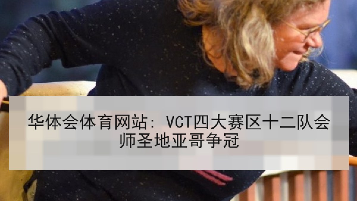 华体会体育网站: VCT四大赛区十二队会师圣地亚哥争冠