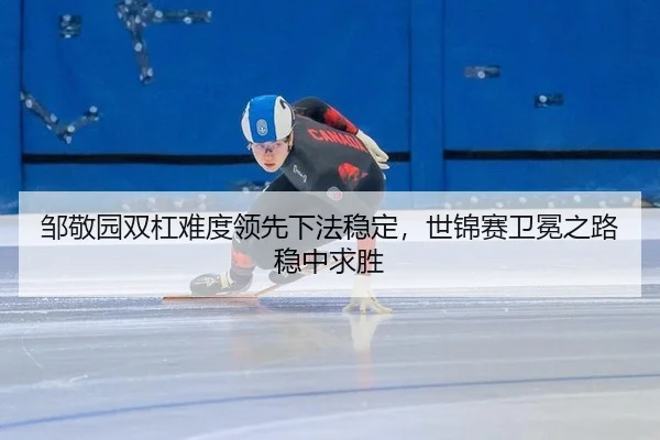 邹敬园双杠难度领先下法稳定，世锦赛卫冕之路稳中求胜