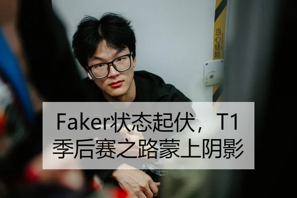 Faker状态起伏，T1季后赛之路蒙上阴影