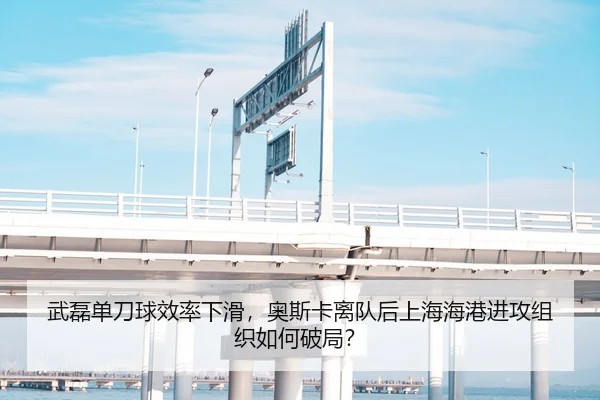 武磊单刀球效率下滑，奥斯卡离队后上海海港进攻组织如何破局？