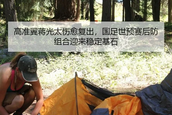 高准翼蒋光太伤愈复出，国足世预赛后防组合迎来稳定基石