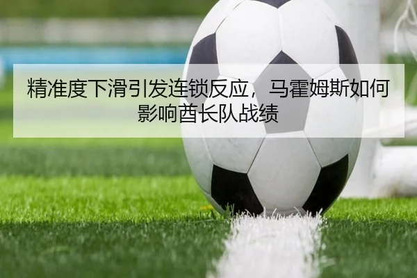 精准度下滑引发连锁反应，马霍姆斯如何影响酋长队战绩