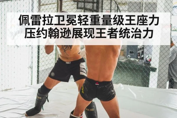佩雷拉卫冕轻重量级王座力压约翰逊展现王者统治力