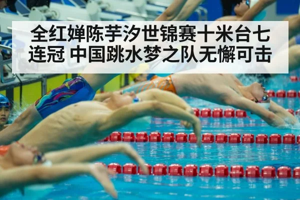 全红婵陈芋汐世锦赛十米台七连冠 中国跳水梦之队无懈可击