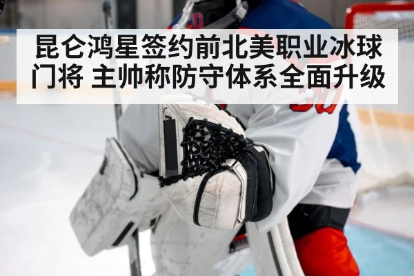 昆仑鸿星签约前北美职业冰球门将 主帅称防守体系全面升级