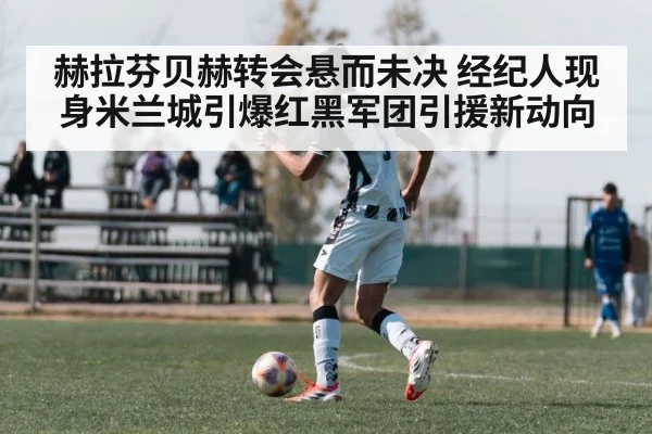 赫拉芬贝赫转会悬而未决 经纪人现身米兰城引爆红黑军团引援新动向