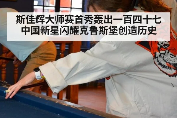 斯佳辉大师赛首秀轰出一百四十七 中国新星闪耀克鲁斯堡创造历史