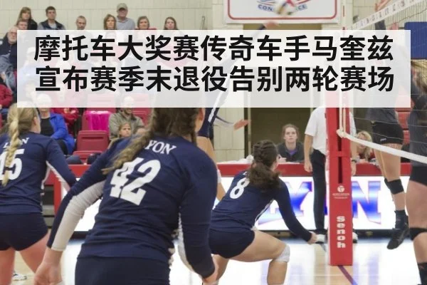 摩托车大奖赛传奇车手马奎兹宣布赛季末退役告别两轮赛场