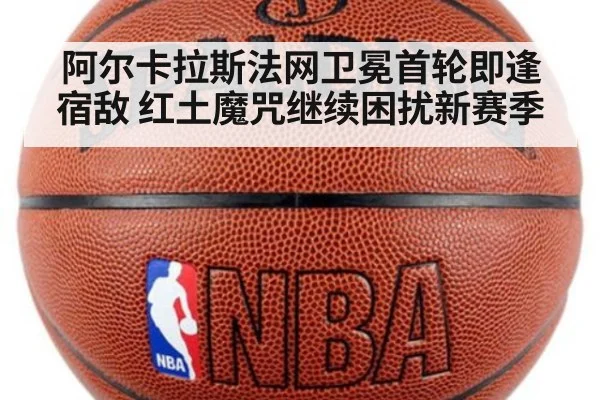 阿尔卡拉斯法网卫冕首轮即逢宿敌 红土魔咒继续困扰新赛季