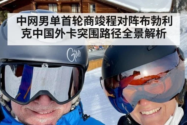 中网男单首轮商竣程对阵布勃利克中国外卡突围路径全景解析